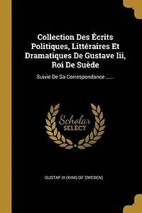 Collection Des Écrits Politiques, Littéraires Et Dramatiques De Gustave Iii, Roi De Suède: Suivie De Sa Correspondance ......