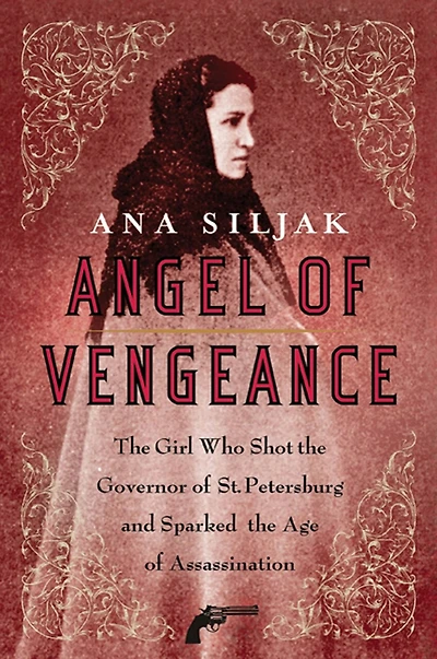 Angel Of Vengeance: The Girl Who Shot the Governor of St. Petersburg and Sparked the Age of Assassination