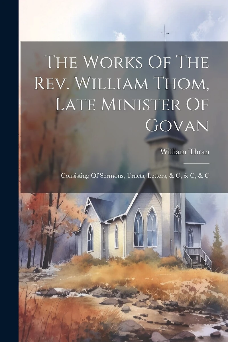 The Works Of The Rev. William Thom, Late Minister Of Govan: Consisting Of Sermons, Tracts, Letters, & C, & C, & C