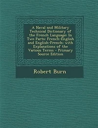 A Naval and Military Technical Dictionary of the French Language: In Two Parts: French-English and English-French; with Explanations of the Various Terms - Primary S