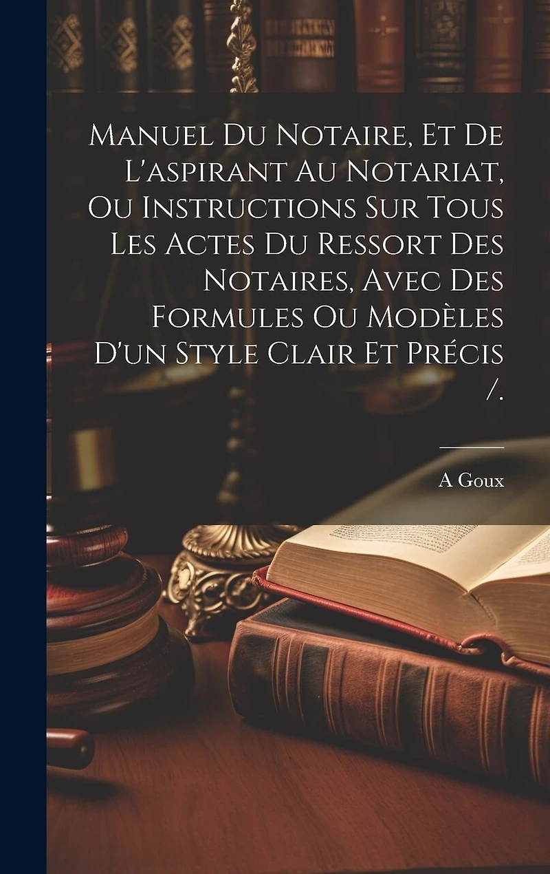 Manuel Du Notaire, Et De L'aspirant Au Notariat, Ou Instructions Sur Tous Les Actes Du Ressort Des Notaires, Avec Des Formules Ou Modèles D'un Style Clair Et Précis /.