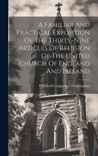 A Familiar And Practical Exposition Of The Thirty-nine Articles Of Religion Of The United Church Of England And Ireland