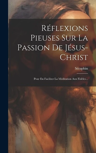 Réflexions Pieuses Sur La Passion De Jésus-christ: Pour En Faciliter La Méditation Aux Fidèles...