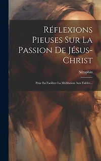 Réflexions Pieuses Sur La Passion De Jésus-christ: Pour En Faciliter La Méditation Aux Fidèles...