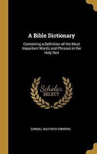 A Bible Dictionary: Containing a Definition of the Most Important Words and Phrases in the Holy Scri