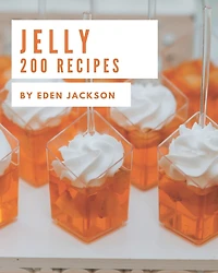 200 Jelly Recipes: A Must-have Jelly Cookbook for Everyone