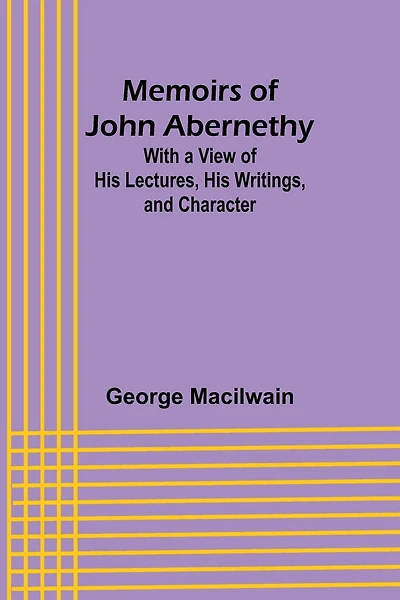 Memoirs of John Abernethy; With a View of His Lectures, His Writings, and Character
