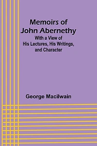 Memoirs of John Abernethy; With a View of His Lectures, His Writings, and Character