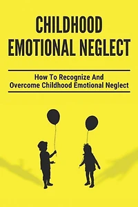 Childhood Emotional Neglect: How To Recognize And Overcome Childhood Emotional Neglect: Social-Emotional Well-Being