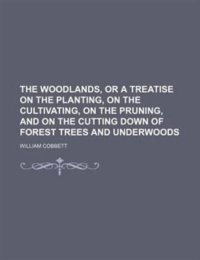 the Woodlands, or a Treatise on Planting, Cultivating, Pruning, and Cutting Down of Forest Trees Underwoods