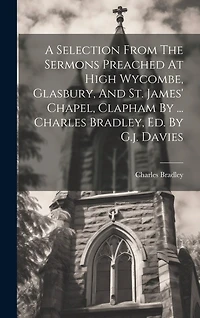 A Selection From The Sermons Preached At High Wycombe, Glasbury, And St. James' Chapel, Clapham By ... Charles Bradley, Ed. By G.j. Davies