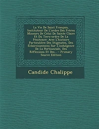 La Vie De Saint François, Instituteur L'ordre Des Frères Mineurs Celui Sainte Claire Et Du Tiers-ordre Pénitence: Avec L'histoire Particulière Stigmates, Éclaircissemens Sur L'indulgence Portiuncule,