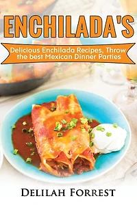 Enchilada Recipes: Cook Delicious Enchilada Recipes From Home, Throw Great Mexican Dinner Parties, Impress Your Guests With Yummy Mexican Food, With Healthy And Clean, Authentic Mexican Food.