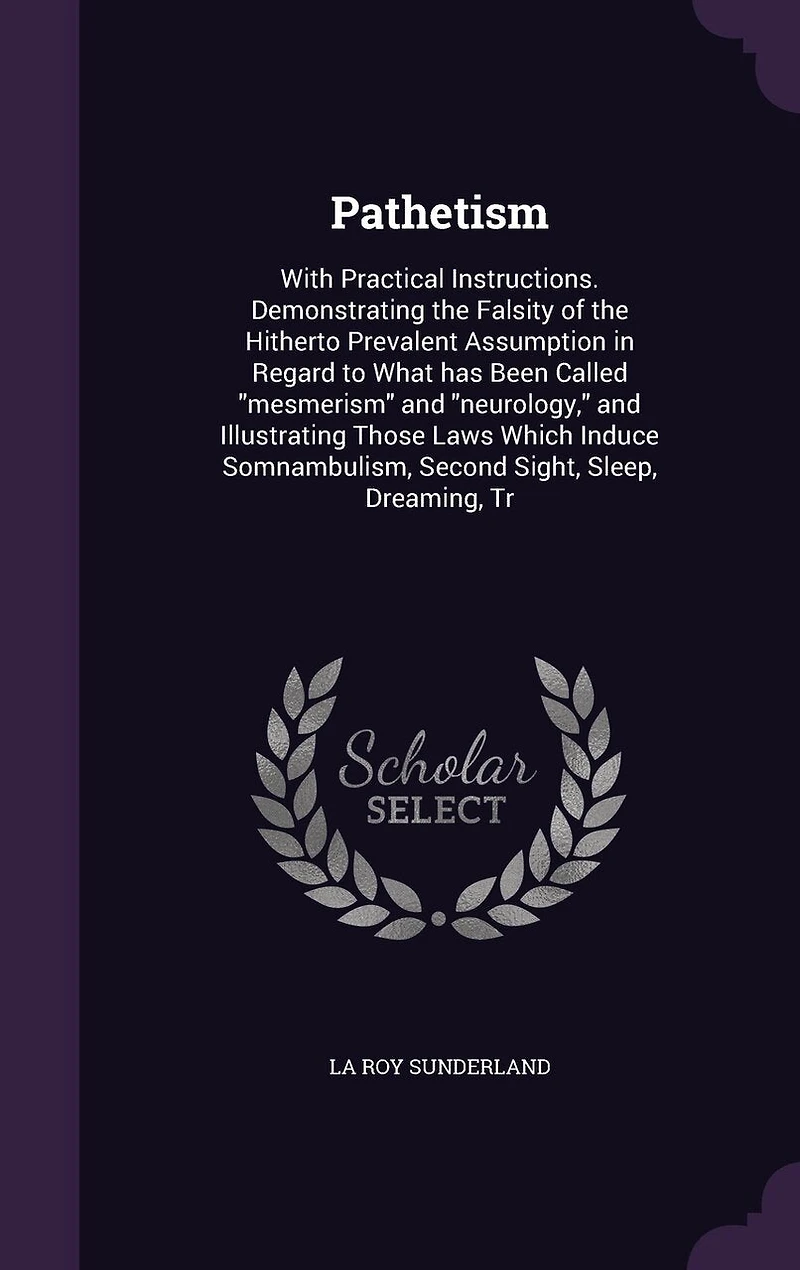 Pathetism With Practical Instructions, Demonstrating the Falsity of Hitherto Prevalent Assumption Regard to What Has Been Called Mesmerism and Neurology, Illustrating Those Laws Which Induce Somnambulism, Second Sight, Sleep, Dreaming, Trance