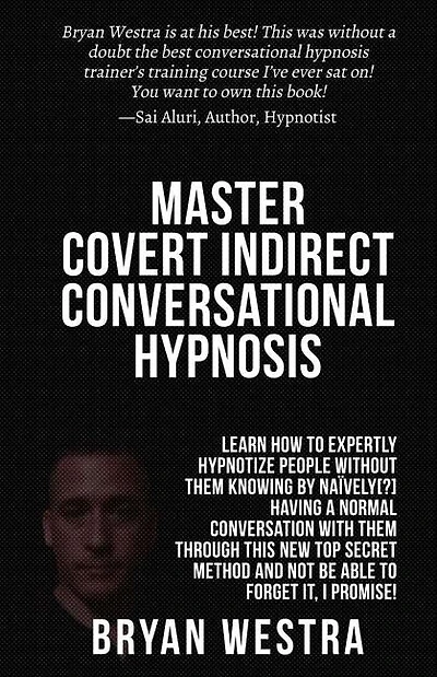 Master Covert Indirect Conversational Hypnosis: Learn How To Expertly Hypnotize People without them Knowing By Naively[?] Having A Normal Conversation With Them through This New Top Secret Method And Not Be Able To Forget It, I Promise!