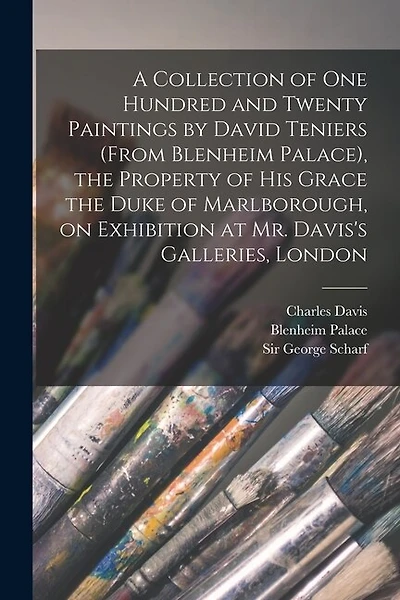 A Collection of One Hundred and Twenty Paintings by David Teniers (from Blenheim Palace), the Property of His Grace the Duke of Marlborough, on Exhibition at Mr. Davis's Galleries, London