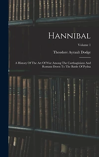 Hannibal: A History Of The Art Of War Among The Carthaginians And Romans Down To The Battle Of Pydna; Volume 1