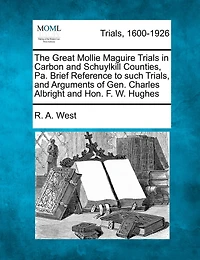 The Great Mollie Maguire Trials In Carbon And Schuylkill Counties, Pa. Brief Reference To Such Trials, And Arguments Of Gen. Charles Albright And Hon. F. W. Hughes