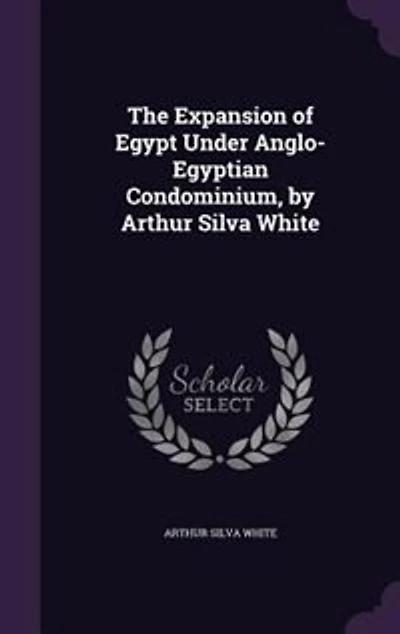 The Expansion of Egypt Under Anglo-Egyptian Condominium, by Arthur Silva White