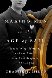 Making Men the Age of Sail: Masculinity, Memoir, and British Merchant Seafarer, 1860–1914