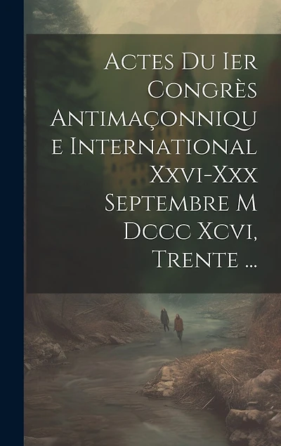 Actes Du Ier Congrès Antimaçonnique International Xxvi-xxx Septembre M Dccc Xcvi