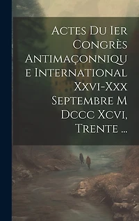 Actes Du Ier Congrès Antimaçonnique International Xxvi-xxx Septembre M Dccc Xcvi