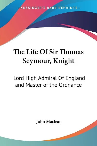 The Life Of Sir Thomas Seymour, Knight: Lord High Admiral Of England and Master of the Ordnance