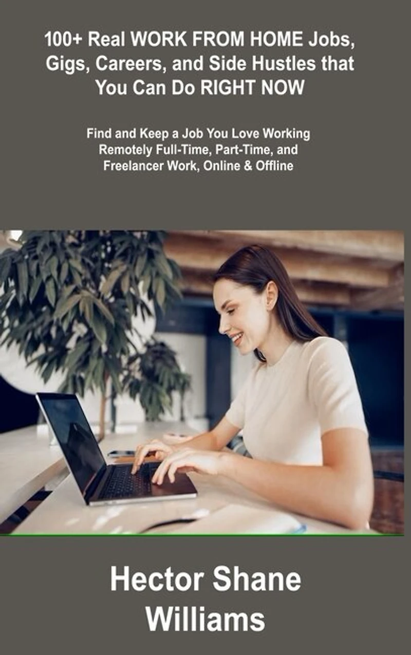 100+ Real WORK FROM HOME Jobs, Gigs, Careers, and Side Hustles that You Can Do RIGHT NOW: Find and Keep a Job You Love Working Remotely Full-Time, Part-Time, and Freelancer Work, Online & Offline