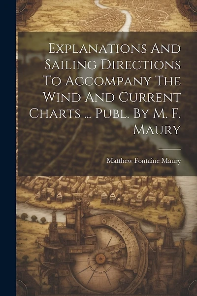 Explanations And Sailing Directions To Accompany The Wind And Current Charts ... Publ. By M. F. Maury