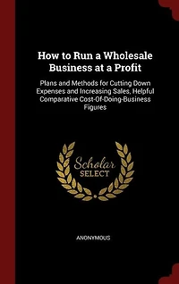 How to Run a Wholesale Business at Profit: Plans and Methods for Cutting Down Expenses Increasing Sales Helpful Comparative