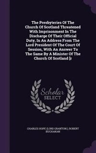 The Presbyteries Of Church Scotland Threatened With Imprisonment Discharge Their Official Duty, An Address From Lord President Court Session, Answer To Same By A Minister [r