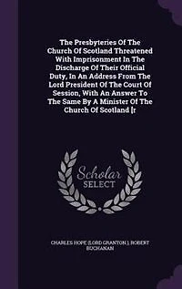The Presbyteries Of Church Scotland Threatened With Imprisonment Discharge Their Official Duty, An Address From Lord President Court Session, Answer To Same By A Minister [r