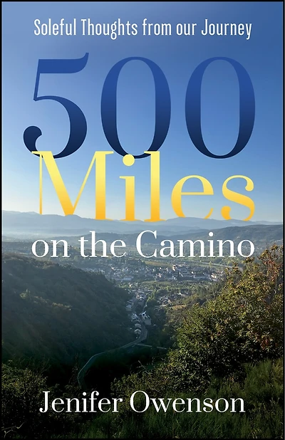 500 Miles on the Camino: Soleful Thoughts from Our Journey on the Camino