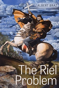 the Riel Problem: Canada, Métis, and a Resistant Hero