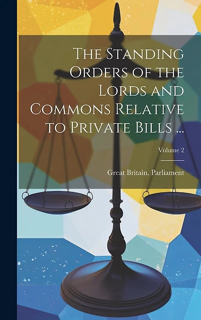 The Standing Orders of the Lords and Commons Relative to Private Bills ...; Volume 2