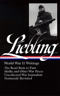 A. J. Liebling: World War II Writings (LOA #181): The Road Back to Paris / Mollie and Other War Pieces /  Uncollected War Journalism / Normandy Revisited