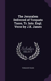 The Jerusalem Delivered of Torquato Tasso, Tr. Into. Engl. Verse by J.K. James