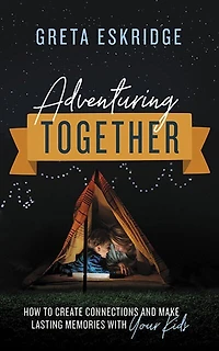 Adventuring Together: How To Create Connections And Make Lasting Memories With Your Kids