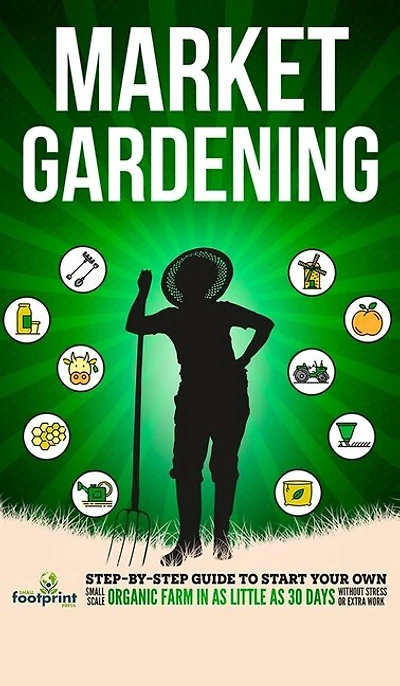 Market Gardening: Step-By-Step Guide to Start Your Own Small Scale Organic Farm in as Little as 30 Days Without Stress or Extra work