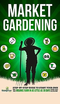 Market Gardening: Step-By-Step Guide to Start Your Own Small Scale Organic Farm in as Little as 30 Days Without Stress or Extra work