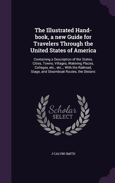 the Illustrated Hand-book, a new Guide for Travelers Through United States of America: Containing Description States, Cities, Towns, Villages, Watering Places, Colleges, etc., etc.; With Railroad, Stage, and Steamboat Routes, Distanc