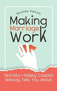 Making Marriage Work: Secrets Of Happy Couples Nobody Tells You About