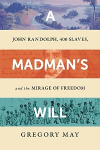 A Madman's Will: John Randolph, Four Hundred Slaves, and the Mirage of Freedom