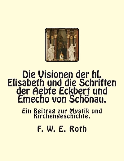 Die Visionen der hl. Elisabeth und die Schriften der Aebte Eckbert und Emecho von Schönau.: Ein Beitrag zur Mystik und Kirchengeschichte.