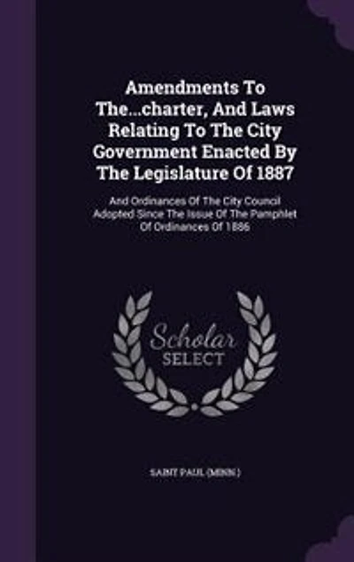 Amendments To The...charter, And Laws Relating To The City Government Enacted By The Legislature Of 1887: And Ordinances Of The City Council Adopted Since The Issue Of The Pamphlet Of Ordinances Of 1886