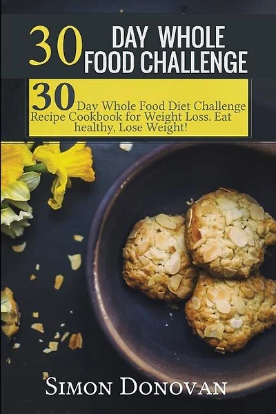 30 Day Whole Food Challenge: 30-Day Whole Food Diet Challenge Recipe Cookbook for Weight Loss Eat healthy, Lose Weight!