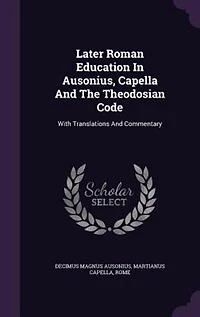 Later Roman Education In Ausonius, Capella And The Theodosian Code: With Translations And Commentary