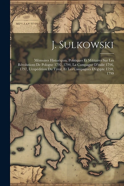 J. Sulkowski: Mémoires Historiques, Politiques Et Militaires Sur Les Révolutions De Pologne 1792, 1794, La Campagne D'italie 1796, 1797, L'expédition Du Tyrol, Et Les Campagnes D'égypte 1798, 1799