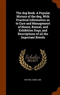 The dog Book. A Popular History of the dog, With Practical Information as to Care and Management of House, Kennel, and Exhibition Dogs; and Descriptions of all the Important Breeds