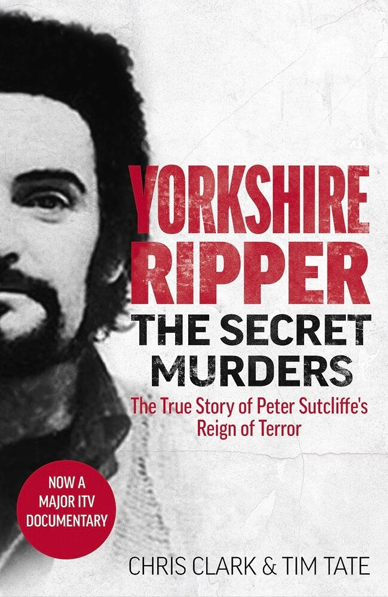 Yorkshire Ripper - The Secret Murders: The True Story of How Peter Sutcliffe's Terrible Reign of Terror Claimed at Least Twenty-Two More Lives